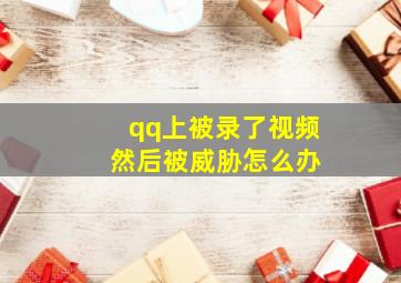 qq上被录了视频 然后被威胁怎么办